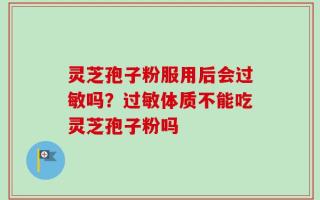 灵芝孢子粉服用后会过敏吗？过敏体质不能吃灵芝孢子粉吗