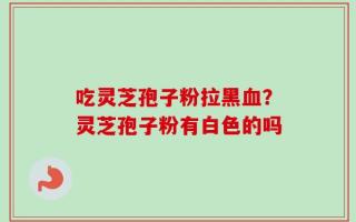 吃灵芝孢子粉拉黑血？灵芝孢子粉有白色的吗