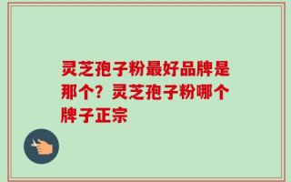 灵芝孢子粉最好品牌是那个？灵芝孢子粉哪个牌子正宗
