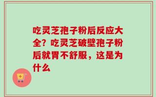 吃灵芝孢子粉后反应大全？吃灵芝破壁孢子粉后就胃不舒服，这是为什么