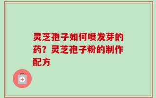 灵芝孢子如何喷发芽的药？灵芝孢子粉的制作配方
