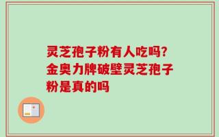 灵芝孢子粉有人吃吗？金奥力牌破壁灵芝孢子粉是真的吗