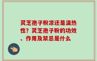 灵芝孢子粉凉还是温热性？灵芝孢子粉的功效、作用及禁忌是什么