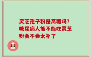 灵芝孢子粉是高糖吗？糖尿病人能不能吃灵芝粉会不会太补了