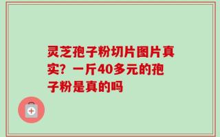 灵芝孢子粉切片图片真实？一斤40多元的孢子粉是真的吗