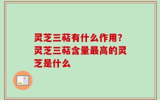 灵芝三萜有什么作用？灵芝三萜含量最高的灵芝是什么