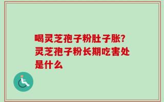 喝灵芝孢子粉肚子胀？灵芝孢子粉长期吃害处是什么