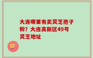 大连哪里有卖灵芝孢子粉？大连高新区49号灵芝地址