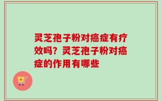 灵芝孢子粉对癌症有疗效吗？灵芝孢子粉对癌症的作用有哪些