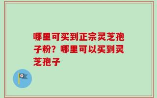哪里可买到正宗灵芝孢子粉？哪里可以买到灵芝孢子