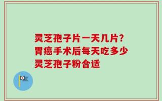 灵芝孢子片一天几片？胃癌手术后每天吃多少灵芝孢子粉合适