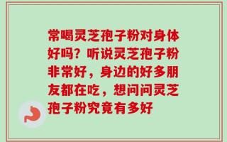 常喝灵芝孢子粉对身体好吗？听说灵芝孢子粉非常好，身边的好多朋友都在吃，想问问灵芝孢子粉究竟有多好
