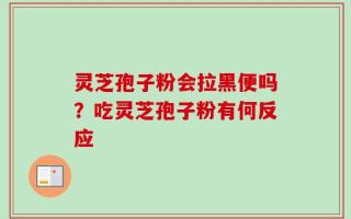 灵芝孢子粉会拉黑便吗？吃灵芝孢子粉有何反应