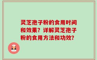 灵芝孢子粉的食用时间和效果？详解灵芝孢子粉的食用方法和功效？