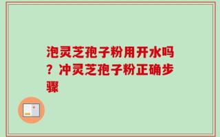 泡灵芝孢子粉用开水吗？冲灵芝孢子粉正确步骤