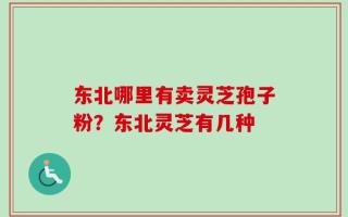 东北哪里有卖灵芝孢子粉？东北灵芝有几种