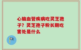 心脑血管疾病吃灵芝孢子？灵芝孢子粉长期吃害处是什么