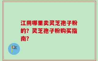 江阴哪里卖灵芝孢子粉的？灵芝孢子粉购买指南？