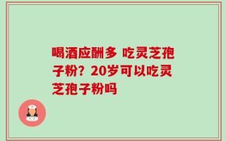 喝酒应酬多 吃灵芝孢子粉？20岁可以吃灵芝孢子粉吗