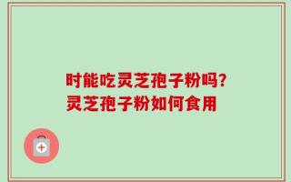 时能吃灵芝孢子粉吗？灵芝孢子粉如何食用