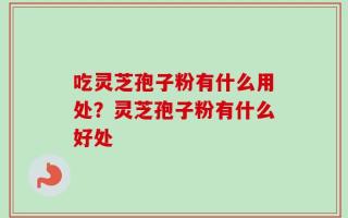 吃灵芝孢子粉有什么用处？灵芝孢子粉有什么好处