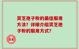 灵芝孢子粉的最佳服用方法？详细介绍灵芝孢子粉的服用方式？
