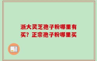 浙大灵芝孢子粉哪里有买？正宗孢子粉哪里买