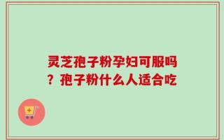 灵芝孢子粉孕妇可服吗？孢子粉什么人适合吃