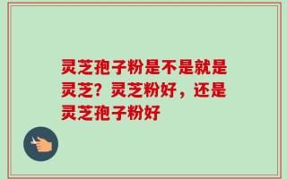 灵芝孢子粉是不是就是灵芝？灵芝粉好，还是灵芝孢子粉好