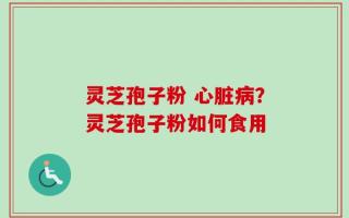 灵芝孢子粉 心脏病？灵芝孢子粉如何食用