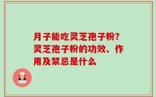 月子能吃灵芝孢子粉？灵芝孢子粉的功效、作用及禁忌是什么