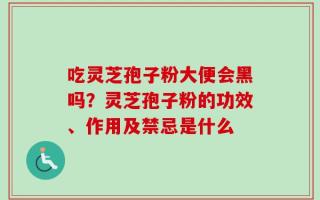 吃灵芝孢子粉大便会黑吗？灵芝孢子粉的功效、作用及禁忌是什么