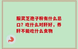 服灵芝孢子粉有什么忌口？吃什么对肝好，养肝不能吃什么食物