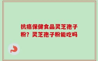 抗癌保健食品灵芝孢子粉？灵芝孢子粉能吃吗