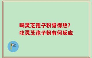 喝灵芝孢子粉觉得热？吃灵芝孢子粉有何反应