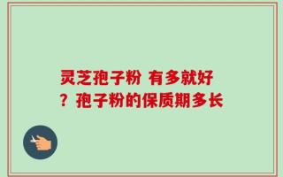 灵芝孢子粉 有多就好？孢子粉的保质期多长