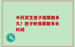 中药灵芝孢子保质期多久？孢子粉保质期多长时间