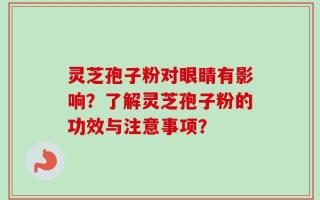 灵芝孢子粉对眼睛有影响？了解灵芝孢子粉的功效与注意事项？