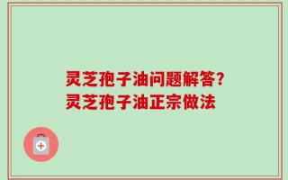 灵芝孢子油问题解答？灵芝孢子油正宗做法