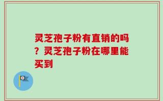 灵芝孢子粉有直销的吗？灵芝孢子粉在哪里能买到