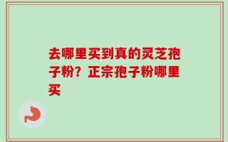 去哪里买到真的灵芝孢子粉？正宗孢子粉哪里买