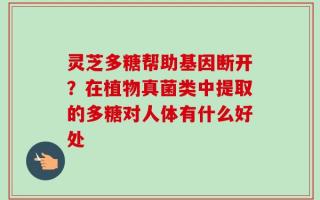 灵芝多糖帮助基因断开？在植物真菌类中提取的多糖对人体有什么好处