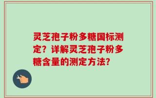 灵芝孢子粉多糖国标测定？详解灵芝孢子粉多糖含量的测定方法？