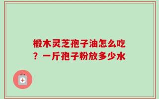 椴木灵芝孢子油怎么吃？一斤孢子粉放多少水