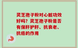 灵芝孢子粉对心脏功效好吗？灵芝孢子粉是否有保肝护肝、抗衰老、抗癌的作用