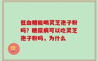 低血糖能喝灵芝孢子粉吗？糖尿病可以吃灵芝孢子粉吗，为什么