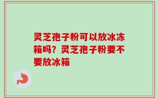 灵芝孢子粉可以放冰冻箱吗？灵芝孢子粉要不要放冰箱