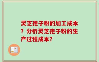 灵芝孢子粉的加工成本？分析灵芝孢子粉的生产过程成本？