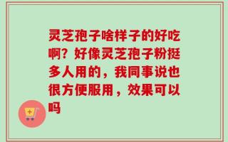 灵芝孢子啥样子的好吃啊？好像灵芝孢子粉挺多人用的，我同事说也很方便服用，效果可以吗