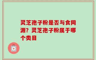 灵芝孢子粉是否与食同源？灵芝孢子粉属于哪个类目